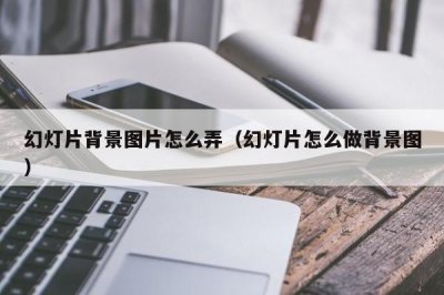 ​幻灯片背景图片怎么弄（幻灯片怎么做背景图）