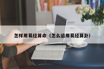 ​怎样用易经算命（怎么运用易经算卦）