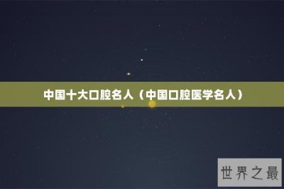 ​中国十大口腔名人（中国口腔医学名人）