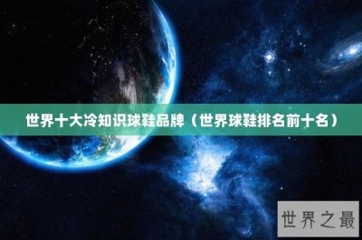 ​世界十大冷知识球鞋品牌（世界球鞋排名前十名）