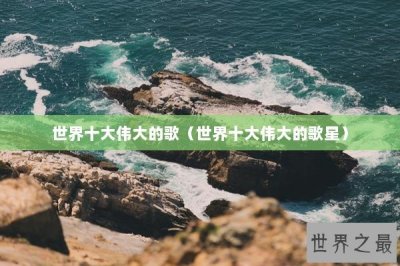 ​世界十大伟大的歌（世界十大伟大的歌星）