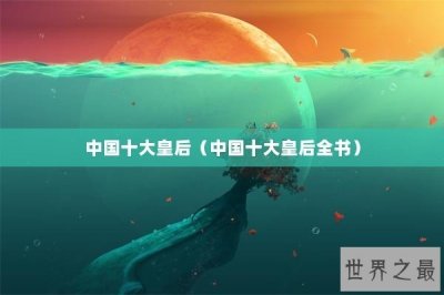 ​中国十大皇后（中国十大皇后全书）