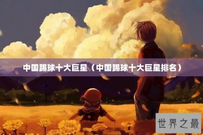 ​中国踢球十大巨星（中国踢球十大巨星排名）
