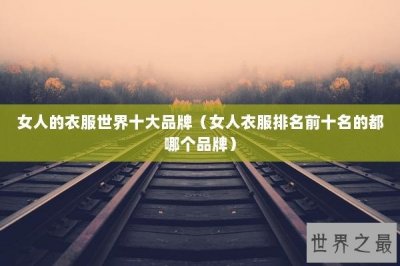 ​女人的衣服世界十大品牌（女人衣服排名前十名的都哪个品牌）