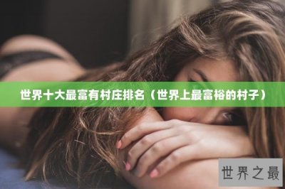 ​世界十大最富有村庄排名（世界上最富裕的村子）