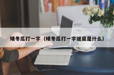 ​矮冬瓜打一字（矮冬瓜打一字谜底是什么）
