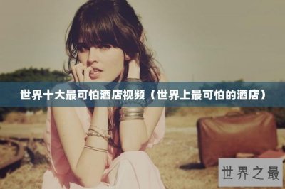 ​世界十大最可怕酒店视频（世界上最可怕的酒店）