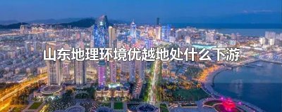 ​山东地理环境优越地处什么下游