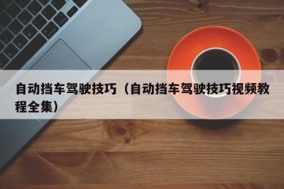 ​自动挡车驾驶技巧（自动挡车驾驶技巧视频教程全集）