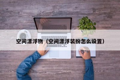 ​空间漂浮物（空间漂浮装扮怎么设置）