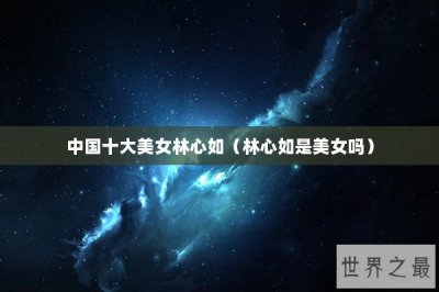 ​中国十大美女林心如（林心如是美女吗）