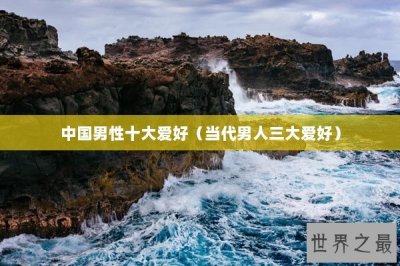 ​中国男性十大爱好（当代男人三大爱好）
