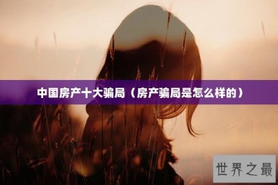 ​中国房产十大骗局（房产骗局是怎么样的）