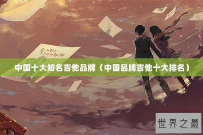 ​中国十大知名吉他品牌（中国品牌吉他十大排名）