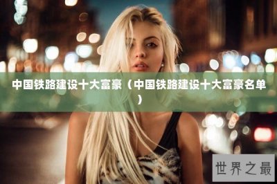 ​中国铁路建设十大富豪（中国铁路建设十大富豪名单）
