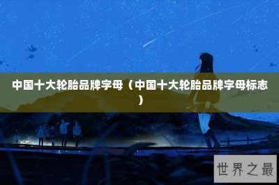 ​中国十大轮胎品牌字母（中国十大轮胎品牌字母标志）
