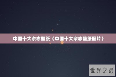 ​中国十大杂志壁纸（中国十大杂志壁纸图片）