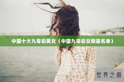 ​中国十大九零后美女（中国九零后女明星名单）