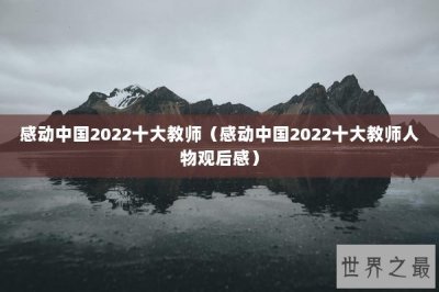 ​感动中国2022十大教师（感动中国2022十大教师人物观后感）
