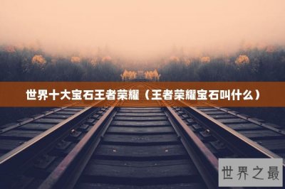 ​世界十大宝石王者荣耀（王者荣耀宝石叫什么）