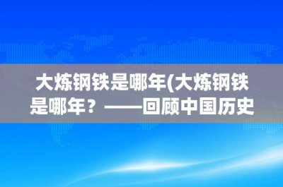 ​大炼钢铁是哪年(大炼钢铁是哪年？——回顾中国历史上的“大跃进”时期)