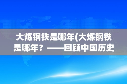 大炼钢铁是哪年(大炼钢铁是哪年?——回顾中国历史上的“大跃进”时期) 大炼钢铁是哪年(大炼钢铁是哪年?——回顾中国历史上的“大跃进”时期)