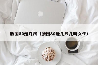 ​腰围80是几尺（腰围80是几尺几呀女生）