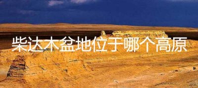 ​柴达木盆地位于哪个高原 柴达木盆地位置及特点