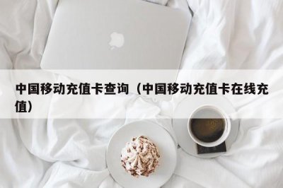 ​中国移动充值卡查询（中国移动充值卡在线充值）