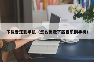 ​下载音乐到手机（怎么免费下载音乐到手机）