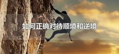 如何正确对待顺境和逆境(如何正确对待人生中的顺境和逆境?)