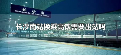 长沙南站换乘高铁需要出站吗(长沙南站换乘需要出站吗?)
