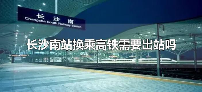 长沙南站换乘高铁需要出站吗 长沙南站换乘高铁需要出站吗