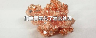 铜表表面氧化了怎么处理好 红铜表面氧化处理