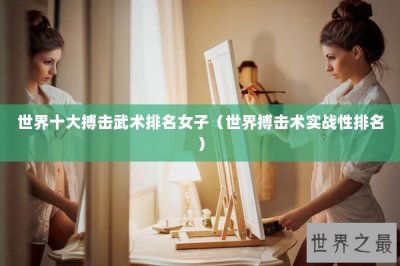 ​世界十大搏击武术排名女子（世界搏击术实战性排名）