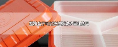 ​塑料盒子能放到微波炉加热吗 塑料盒子可以直接放进微波炉加热吗
