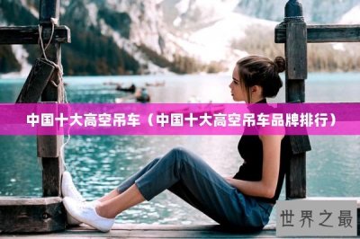 ​中国十大高空吊车（中国十大高空吊车品牌排行）