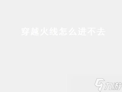 穿越火线怎么进不去,穿越火线怎么进不去游戏