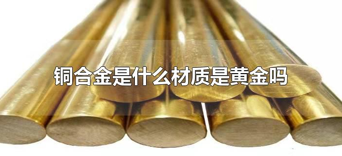 铜合金是什么材质是黄金吗 铜合金是什么材质是黄金吗